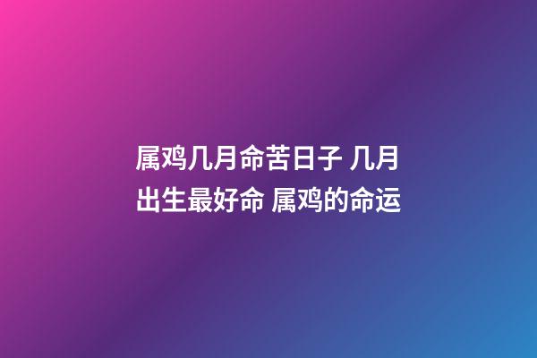 属鸡几月命苦日子 几月出生最好命 属鸡的命运